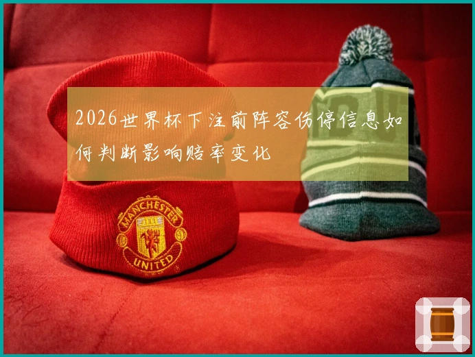 2026世界杯下注前阵容伤停信息如何判断影响赔率变化