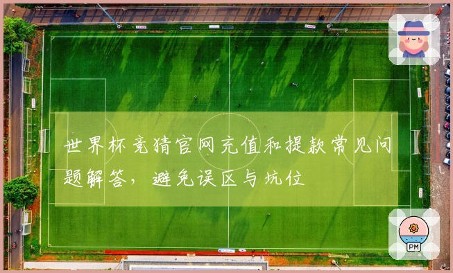世界杯竞猜官网充值和提款常见问题解答，避免误区与坑位